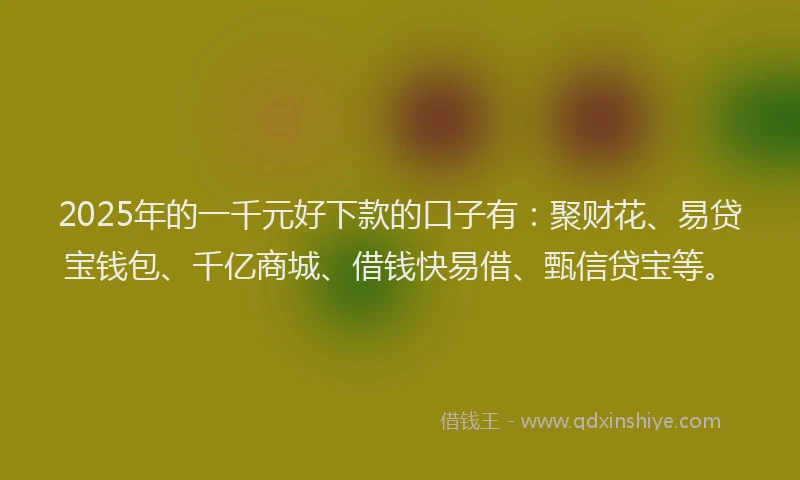 2025年的一千元好下款的口子有：聚财花、易贷宝钱包、千亿商城、借钱快易借、甄信贷宝等。