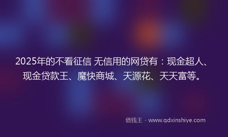 2025年的不看征信 无信用的网贷有：现金超人、现金贷款王、魔快商城、天源花、天天富等。