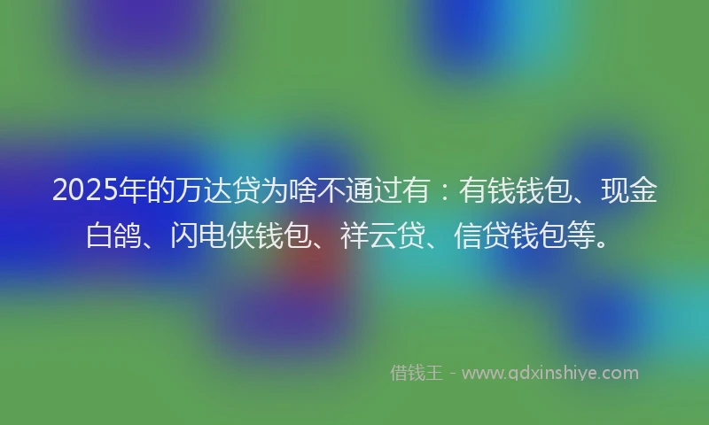 2025年的万达贷为啥不通过有：有钱钱包、现金白鸽、闪电侠钱包、祥云贷、信贷钱包等。