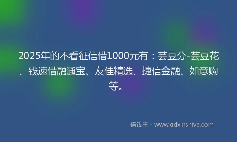 2025年的不看征信借1000元有：芸豆分-芸豆花、钱速借融通宝、友佳精选、捷信金融、如意购等。