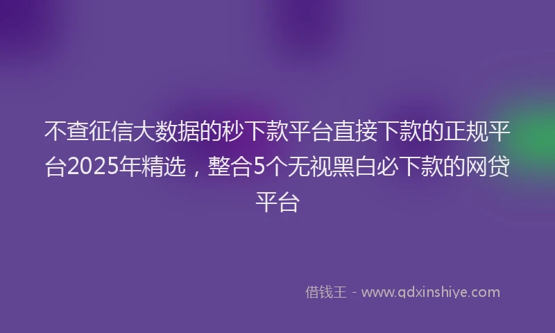 不查征信大数据的秒下款平台直接下款的正规平台2025年精选，整合5个无视黑白必下款的网贷平台