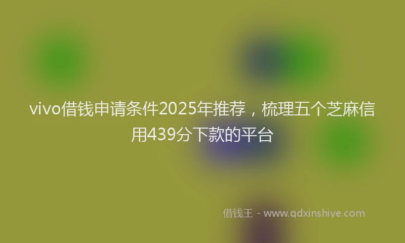 vivo借钱申请条件2025年推荐，梳理五个芝麻信用439分下款的平台