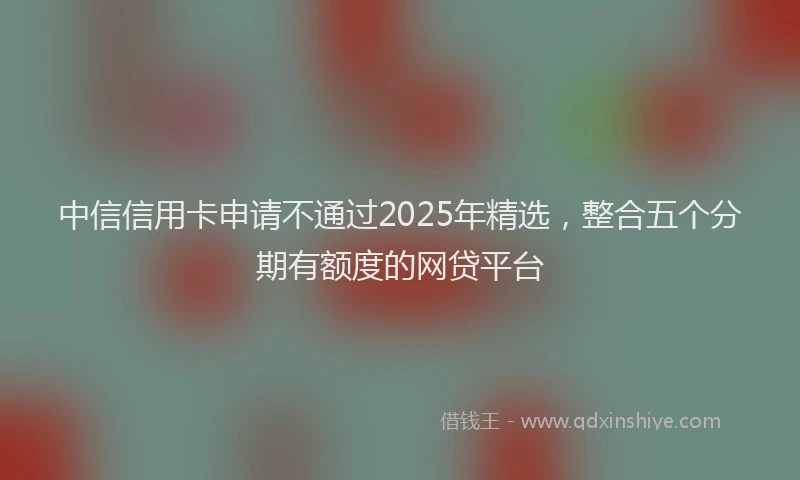 中信信用卡申请不通过2025年精选,整合五个分期有额度的网贷平台