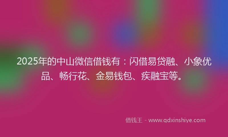 2025年的中山微信借钱有：闪借易贷融、小象优品、畅行花、金易钱包、疾融宝等。