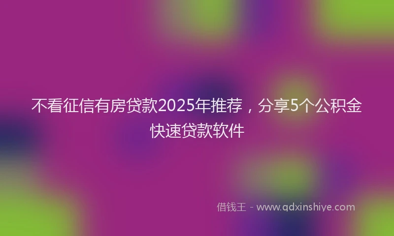 不看征信有房贷款2025年推荐，分享5个公积金快速贷款软件