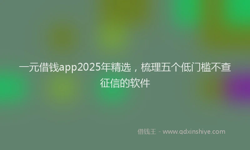 一元借钱app2025年精选，梳理五个低门槛不查征信的软件