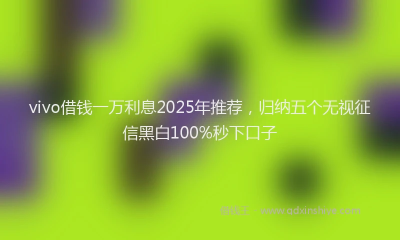 vivo借钱一万利息2025年推荐，归纳五个无视征信黑白100%秒下口子