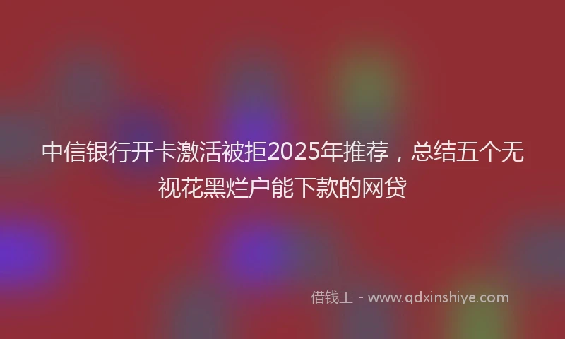 中信银行开卡激活被拒2025年推荐，总结五个无视花黑烂户能下款的网贷