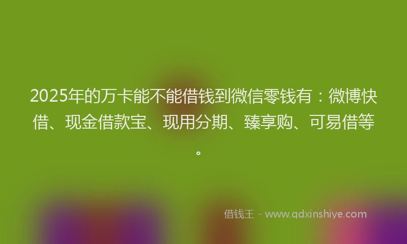2025年的万卡能不能借钱到微信零钱有：微博快借、现金借款宝、现用分期、臻享购、可易借等。