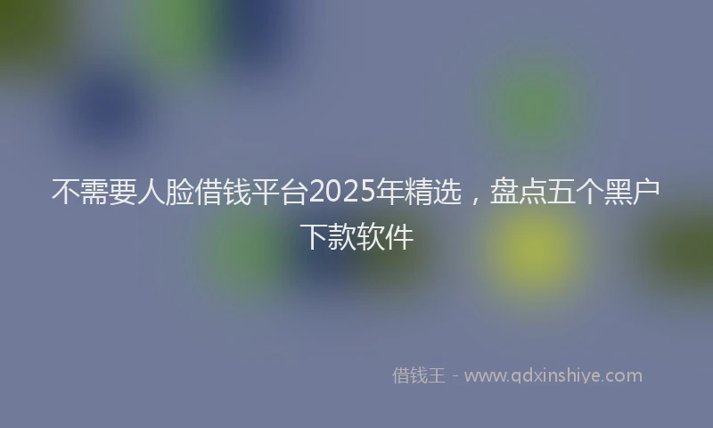 不需要人脸借钱平台2025年精选，盘点五个黑户下款软件