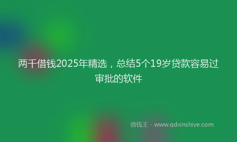 两千借钱2025年精选，总结5个19岁贷款容易过审批的软件
