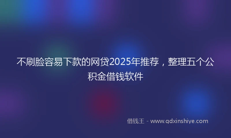 不刷脸容易下款的网贷2025年推荐，整理五个公积金借钱软件