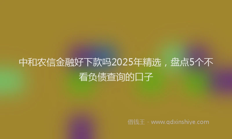中和农信金融好下款吗2025年精选，盘点5个不看负债查询的口子