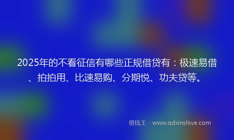 2025年的不看征信有哪些正规借贷有：极速易借、拍拍用、比速易购、分期悦、功夫贷等。