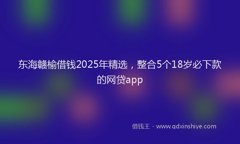 东海赣榆借钱2025年精选，整合5个18岁必下款的网贷app