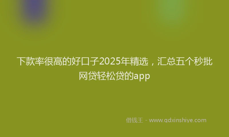 下款率很高的好口子2025年精选，汇总五个秒批网贷轻松贷的app
