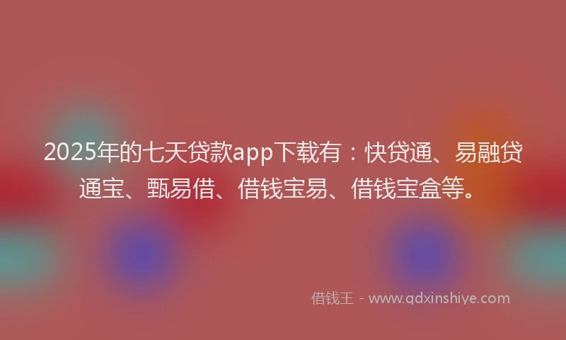 2025年的七天贷款app下载有：快贷通、易融贷通宝、甄易借、借钱宝易、借钱宝盒等。