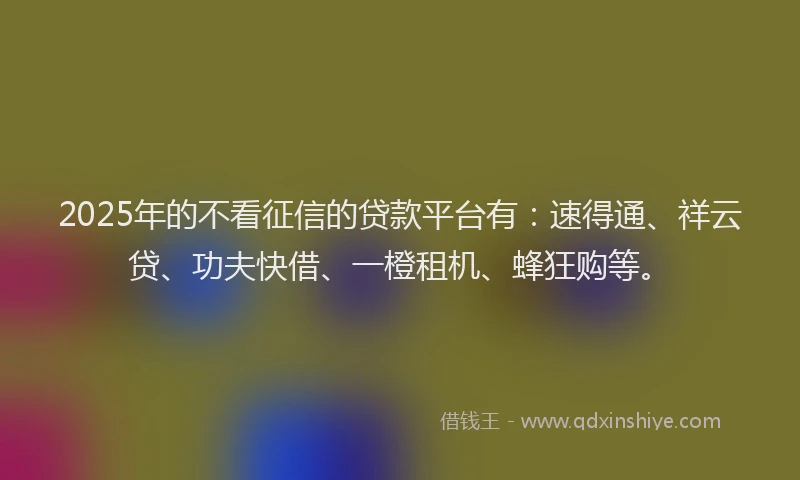 2025年的不看征信的贷款平台有:速得通、祥云贷、功夫快借、一橙租机、蜂狂购等。