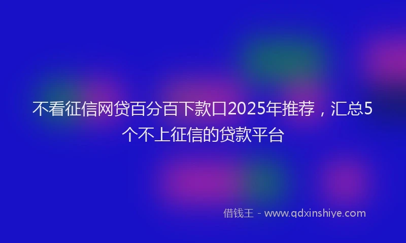 不看征信网贷百分百下款口2025年推荐，汇总5个不上征信的贷款平台