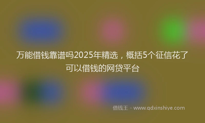 万能借钱靠谱吗2025年精选，概括5个征信花了可以借钱的网贷平台