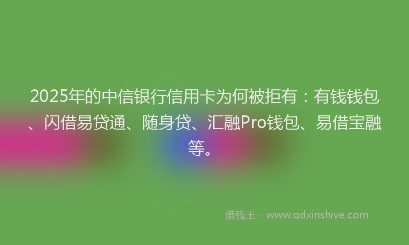 2025年的中信银行信用卡为何被拒有：有钱钱包、闪借易贷通、随身贷、汇融Pro钱包、易借宝融等。