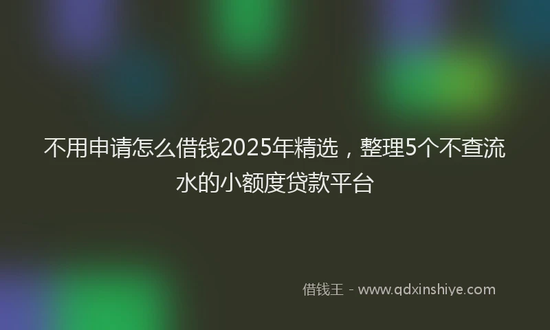 不用申请怎么借钱2025年精选，整理5个不查流水的小额度贷款平台