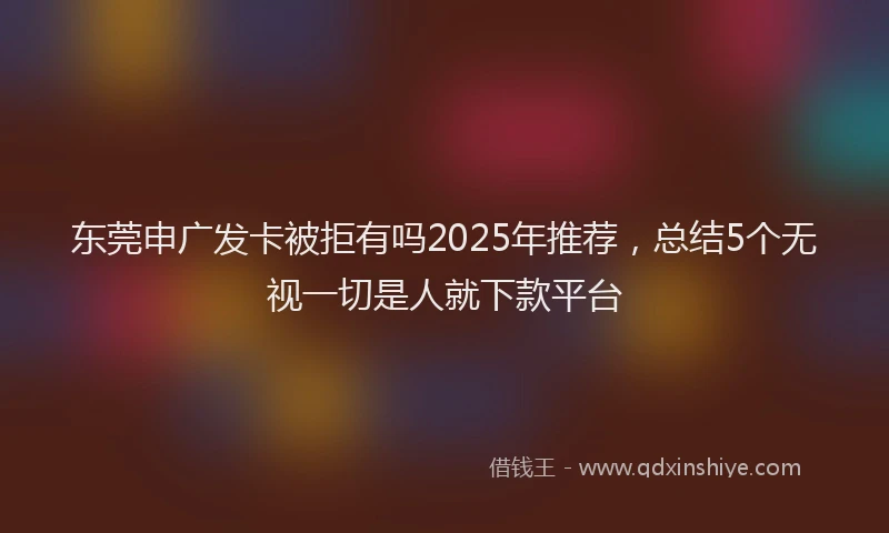 东莞申广发卡被拒有吗2025年推荐，总结5个无视一切是人就下款平台