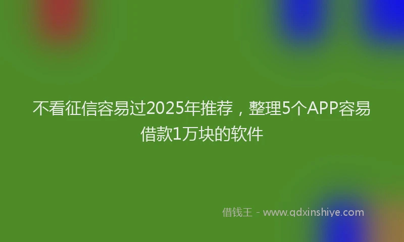 不看征信容易过2025年推荐，整理5个APP容易借款1万块的软件