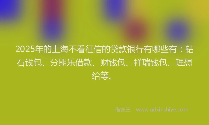 2025年的上海不看征信的贷款银行有哪些有：钻石钱包、分期乐借款、财钱包、祥瑞钱包、理想给等。