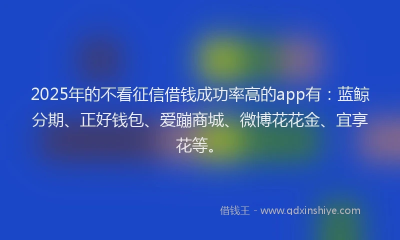 2025年的不看征信借钱成功率高的app有：蓝鲸分期、正好钱包、爱蹦商城、微博花花金、宜享花等。
