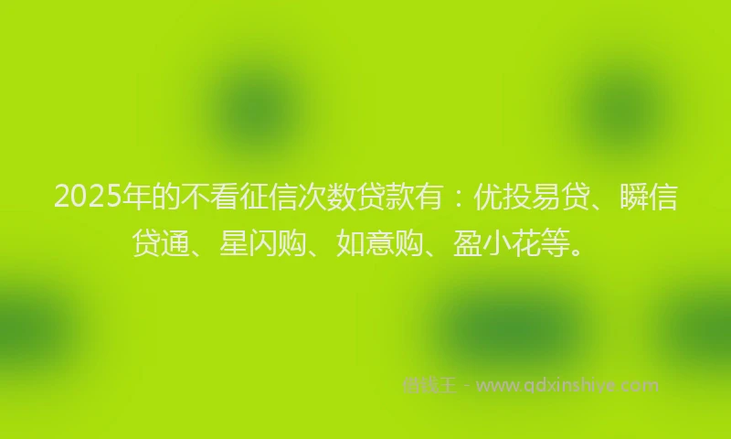 2025年的不看征信次数贷款有：优投易贷、瞬信贷通、星闪购、如意购、盈小花等。