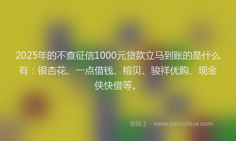 2025年的不查征信1000元贷款立马到账的是什么有：银杏花、一点借钱、榕贝、骏祥优购、现金侠快借等。