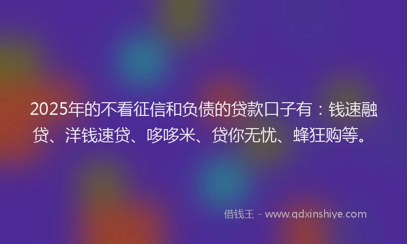 2025年的不看征信和负债的贷款口子有：钱速融贷、洋钱速贷、哆哆米、贷你无忧、蜂狂购等。