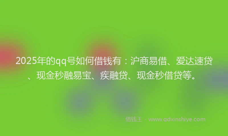 2025年的qq号如何借钱有：沪商易借、爱达速贷、现金秒融易宝、疾融贷、现金秒借贷等。