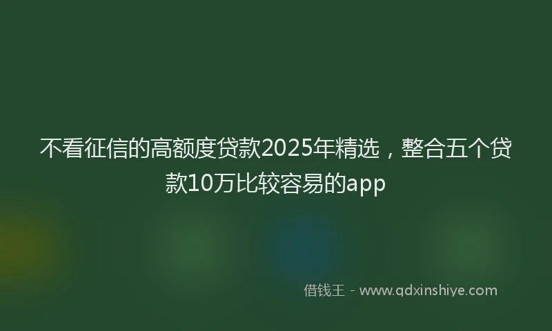 不看征信的高额度贷款2025年精选，整合五个贷款10万比较容易的app