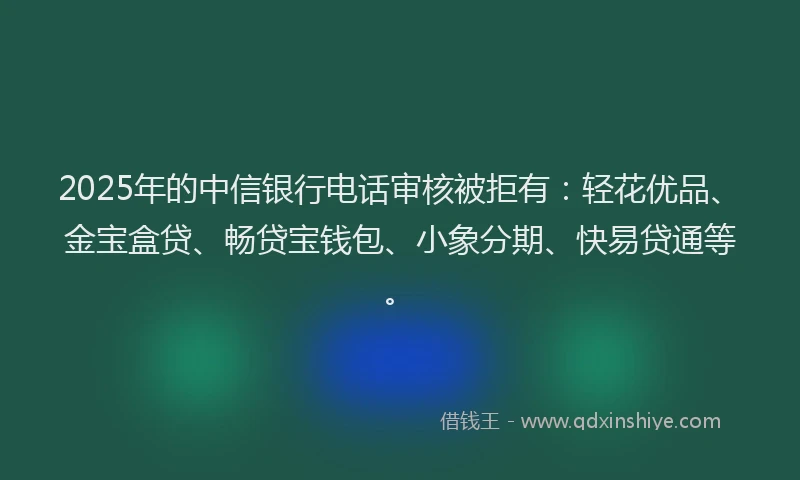 2025年的中信银行电话审核被拒有:轻花优品、金宝盒贷、畅贷宝钱包、小象分期、快易贷通等。