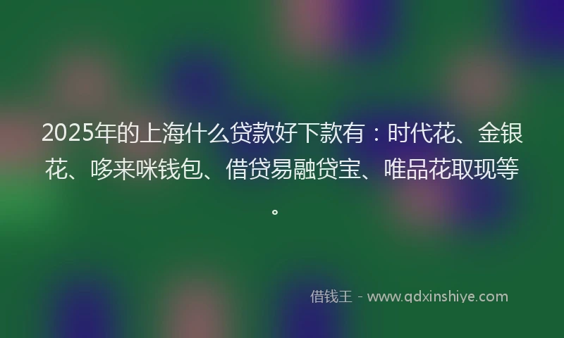 2025年的上海什么贷款好下款有：时代花、金银花、哆来咪钱包、借贷易融贷宝、唯品花取现等。