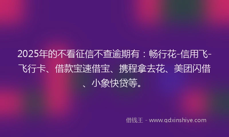 2025年的不看征信不查逾期有:畅行花-信用飞-飞行卡、借款宝速借宝、携程拿去花、美团闪借、小象快贷等。