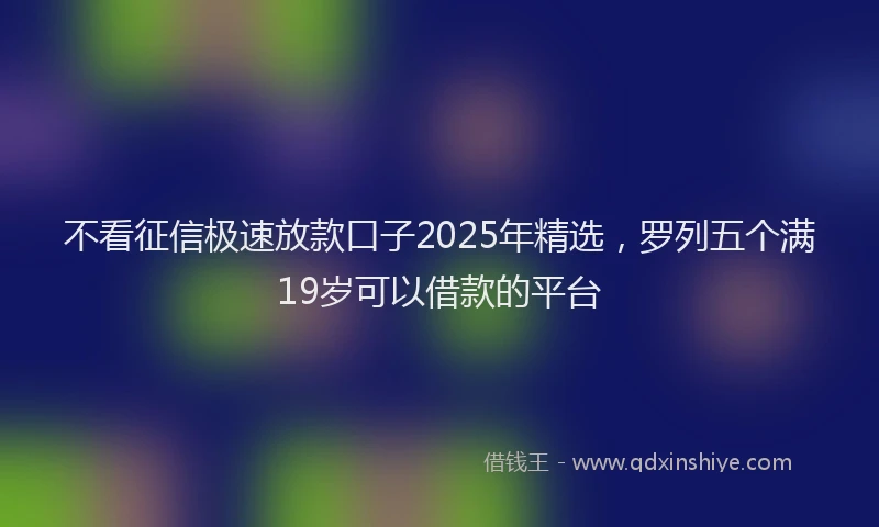 不看征信极速放款口子2025年精选,罗列五个满19岁可以借款的平台