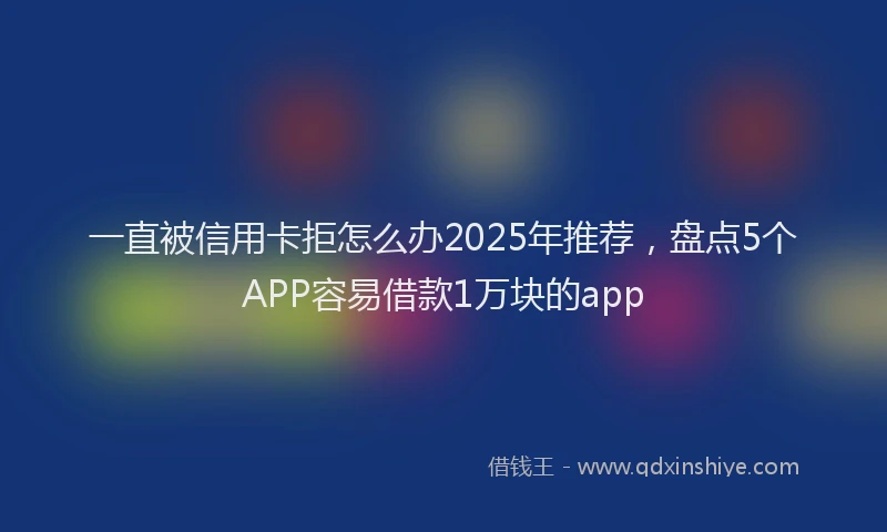 一直被信用卡拒怎么办2025年推荐，盘点5个APP容易借款1万块的app