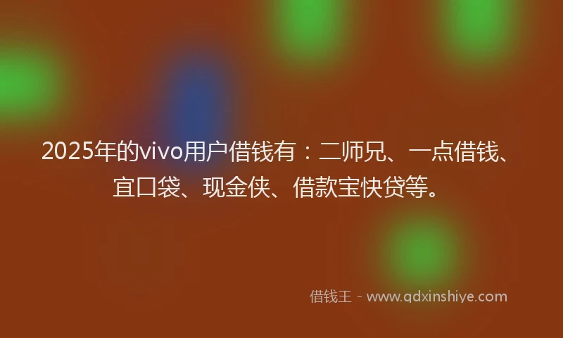 2025年的vivo用户借钱有：二师兄、一点借钱、宜口袋、现金侠、借款宝快贷等。