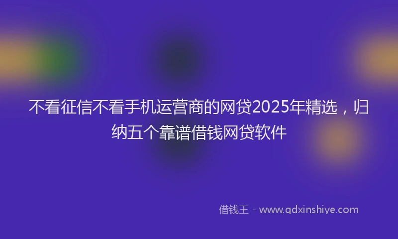 不看征信不看手机运营商的网贷2025年精选，归纳五个靠谱借钱网贷软件