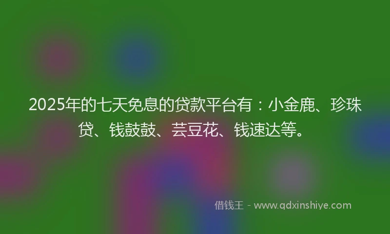 2025年的七天免息的贷款平台有：小金鹿、珍珠贷、钱鼓鼓、芸豆花、钱速达等。