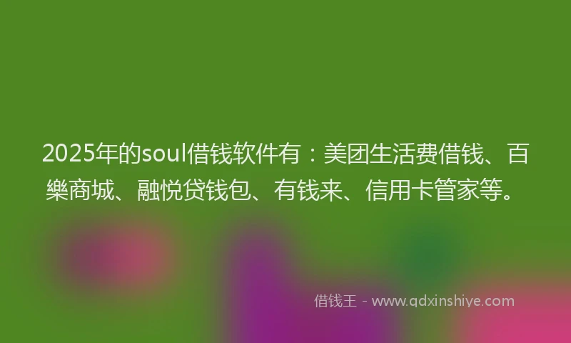2025年的soul借钱软件有：美团生活费借钱、百樂商城、融悦贷钱包、有钱来、信用卡管家等。