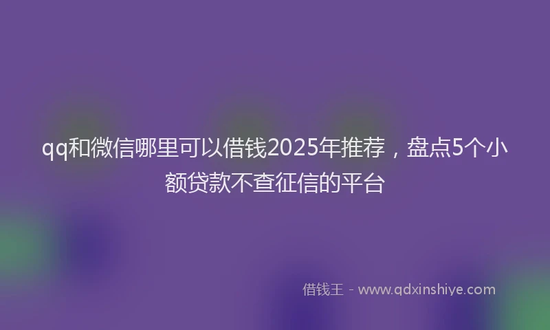 qq和微信哪里可以借钱2025年推荐，盘点5个小额贷款不查征信的平台