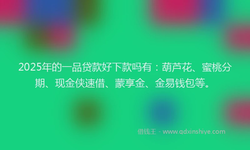 2025年的一品贷款好下款吗有：葫芦花、蜜桃分期、现金侠速借、蒙享金、金易钱包等。