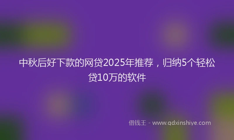 中秋后好下款的网贷2025年推荐，归纳5个轻松贷10万的软件