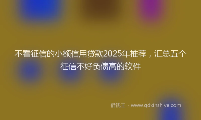 不看征信的小额信用贷款2025年推荐，汇总五个征信不好负债高的软件