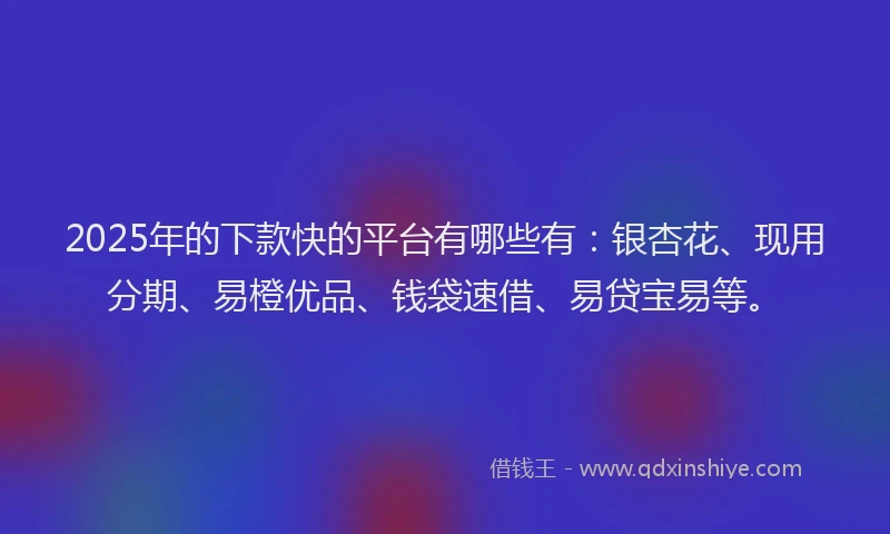 2025年的下款快的平台有哪些有：银杏花、现用分期、易橙优品、钱袋速借、易贷宝易等。