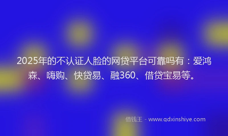 2025年的不认证人脸的网贷平台可靠吗有：爱鸿森、嗨购、快贷易、融360、借贷宝易等。